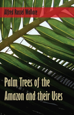 Palm Trees of the Amazon and Their Uses by Wallace, Alfred Russel