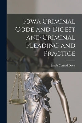 Iowa Criminal Code and Digest and Criminal Pleading and Practice by Davis, Jacob Conrad