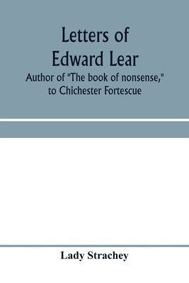 Letters of Edward Lear, author of "The book of nonsense," to Chichester Fortescue, Lord Carlingford, and Frances, Countess Waldegrave by Strachey, Lady
