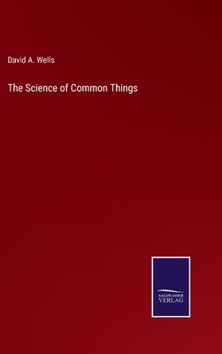 The Science of Common Things by Wells, David a.