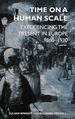 Time on a Human Scale: Experiencing the Present in Europe, 1860-1930 by Wright, Julian