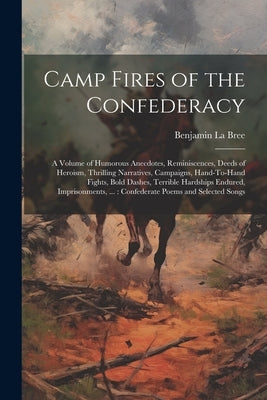 Camp Fires of the Confederacy: A Volume of Humorous Anecdotes, Reminiscences, Deeds of Heroism, Thrilling Narratives, Campaigns, Hand-To-Hand Fights, by La Bree, Benjamin