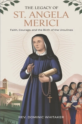 The Legacy of St. Angela Merici: Faith, Courage, and the Birth of the Ursulines by Whitaker, Dominic
