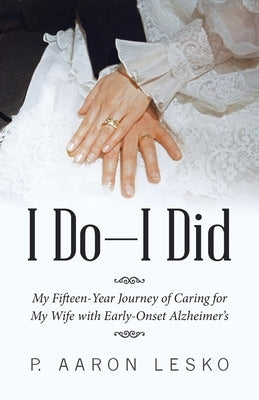 I Do-I Did: My Fifteen-Year Journey of Caring for My Wife with Early-Onset Alzheimer's by Lesko, P. Aaron
