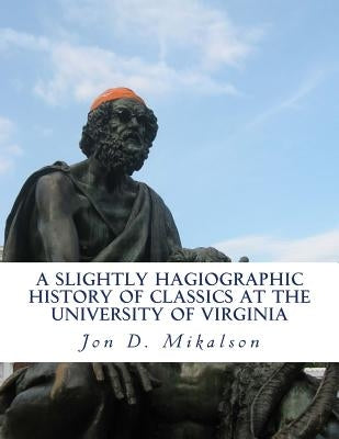 A Slightly Hagiographic History of Classics at the University of Virginia: From 1825 to 1970 by Mikalson, Jon D.