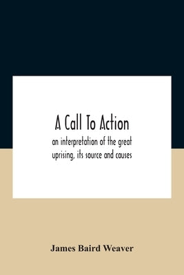 A Call To Action: An Interpretation Of The Great Uprising, Its Source And Causes by Baird Weaver, James