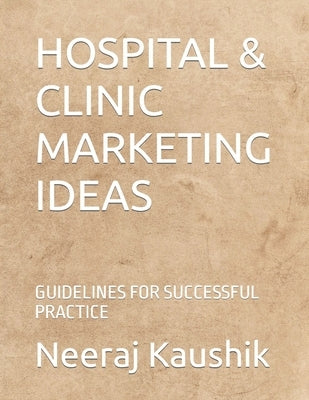 Hospital & Clinic Marketing Ideas: Guidelines for Successful Practice by Kaushik, Neeraj
