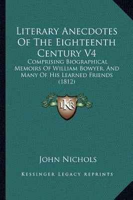 Literary Anecdotes of the Eighteenth Century V4: Comprising Biographical Memoirs of William Bowyer, and Many of His Learned Friends (1812) by Nichols, John