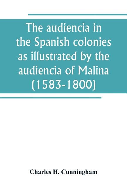 The audiencia in the Spanish colonies as illustrated by the audiencia of Malina (1583-1800) by H. Cunningham, Charles