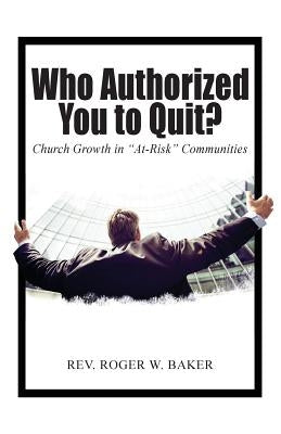 Who Authorized You to Quit?: Church Growth in "At-Risk" Communities by Baker, Rev Roger W.