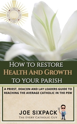How to Restore Health & Growth to Your Parish: A Priest, Deacon, and Lay Leader's Guide to Reaching the Average Catholic in the Pew by -The Every Catholic Guy, Joe Sixpack