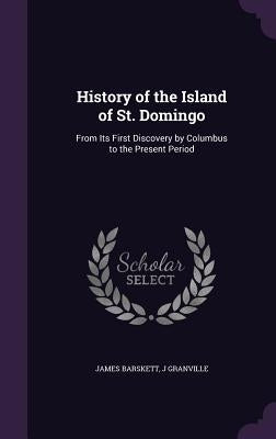 History of the Island of St. Domingo: From Its First Discovery by Columbus to the Present Period by Barskett, James
