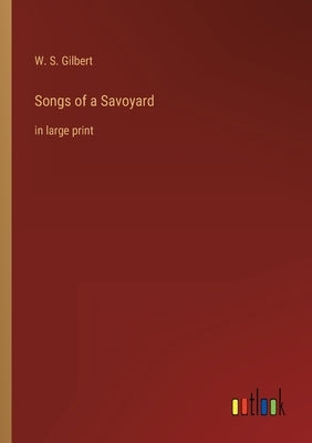 Songs of a Savoyard: in large print by Gilbert, W. S.