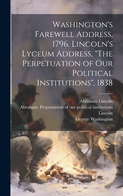 Washington's Farewell Address, 1796. Lincoln's Lyceum Address, "The Perpetuation of Our Political Institutions", 1838 by Washington, George 1732-1799
