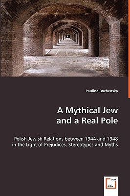 A Mythical Jew and a Real Pole - Polish-Jewish Relations between 1944 and 1948 in the Light of Prejudices, Stereotypes and Myths by Bochenska, Paulina