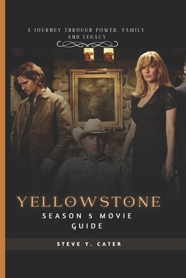 Yellowstone Season 5 Movie Guide: A Journey Through Power, Family, and Legacy by Y. Cater, Steve