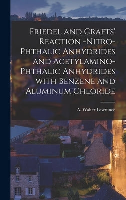 Friedel and Crafts' Reaction -nitro-phthalic Anhydrides and Acetylamino-phthalic Anhydrides With Benzene and Aluminum Chloride [microform] by Lawrance, Walter A. (Walter Albert)