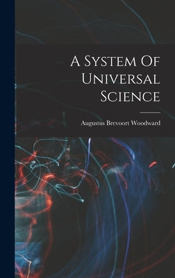 A System Of Universal Science by Woodward, Augustus Brevoort