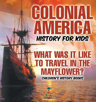 Colonial America History for Kids: What Was It Like to Travel in the Mayflower? Children's History Books by Baby Professor