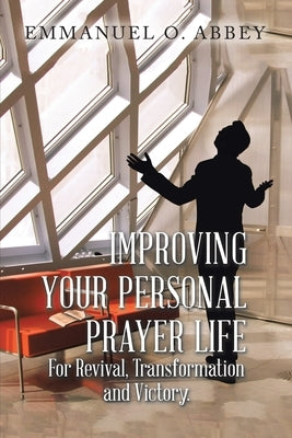 Improving Your Personal Prayer Life: For Revival, Transformation and Victory by Abbey, Emmanuel O.
