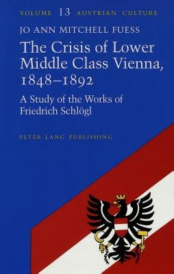 The Crisis of Lower Middle Class Vienna, 1848-1892: A Study of the Works of Friedrich Schloegl by Zohn, Judith