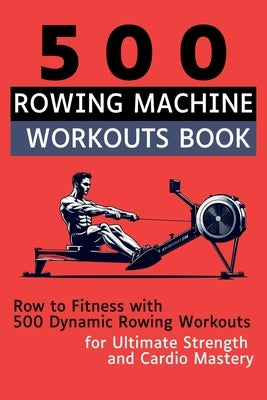 500 Rowing Machine Workouts Book: Row to Fitness with 500 Dynamic Rowing Workouts for Ultimate Strength and Cardio Mastery by Vasquez, Mauricio