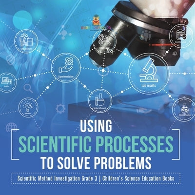 Using Scientific Processes to Solve Problems Scientific Method Investigation Grade 3 Children's Science Education Books by Baby Professor