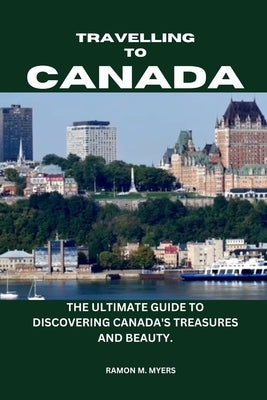 Traveling to Canada: The Ultimate Guide to Discovering Canada's Treasures and Beauty. by Myer's, Ramon M.