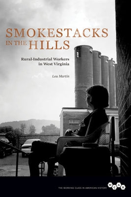 Smokestacks in the Hills: Rural-Industrial Workers in West Virginia by Martin, Lou