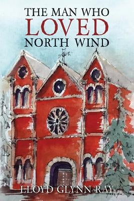 The Man Who Loved North Wind: A Novel of Historical Fiction by Ray, Lloyd Glynn