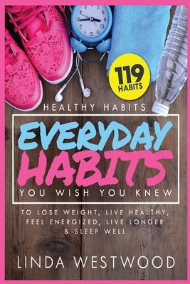 Healthy Habits Vol 3: 119 Everyday Habits You WISH You KNEW to Lose Weight, Live Healthy, Feel Energized, Live Longer & Sleep Well! by Westwood, Linda