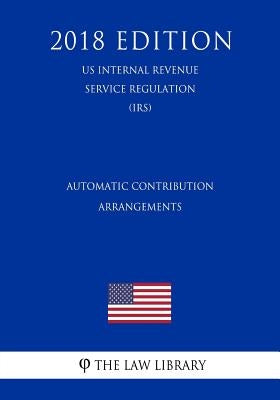 Automatic Contribution Arrangements (US Internal Revenue Service Regulation) (IRS) (2018 Edition) by The Law Library