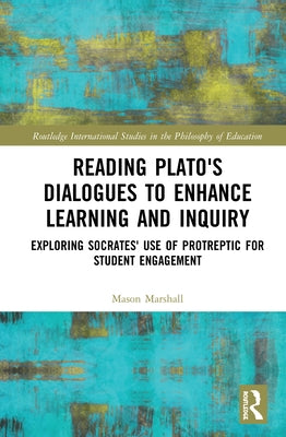 Reading Plato's Dialogues to Enhance Learning and Inquiry: Exploring Socrates' Use of Protreptic for Student Engagement by Marshall, Mason