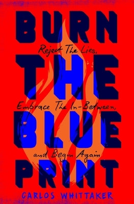 Burn the Blueprint: Reject the Lies, Embrace the In-Between, and Begin Again by Whittaker, Carlos