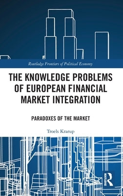 The Knowledge Problems of European Financial Market Integration: Paradoxes of the Market by Krarup, Troels