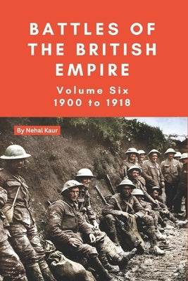 The Battles of the British Empire VOLUME SIX 1900 to 1918: A concise history of some of the major battles fought by the British Empire by Kaur, Nehal