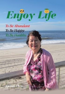Enjoy Life: To Be Abundant, to Be Happy, to Be Healthy by Chen, Fu-Mei