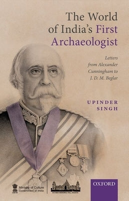 The World of India's First Archaeologist: Letters from Alexander Cunningham to Jdm Beglar by Singh, Upinder