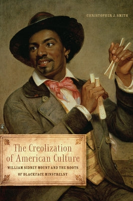 The Creolization of American Culture: William Sidney Mount and the Roots of Blackface Minstrelsy by Smith, Christopher J.