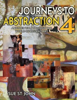 Journeys To Abstraction 4: Another Walk Through The World Of Abstract Art by St John, Sue