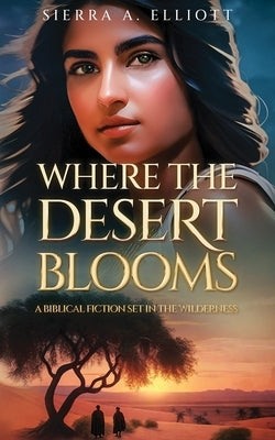Where the Desert Blooms: A Biblical Fiction Set in the Wilderness by Elliott, Sierra A.