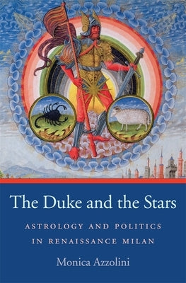 The Duke and the Stars: Astrology and Politics in Renaissance Milan by Azzolini, Monica
