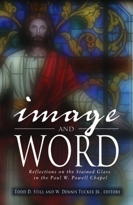 Image and Word: Reflections on the Stained Glass in the Paul W. Powell Chapel by Still, Todd D.