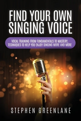Find Your Own Singing Voice: Vocal Training from Fundamentals to Mastery, Techniques to Help You Enjoy Singing More and More by Greenlane, Stephen