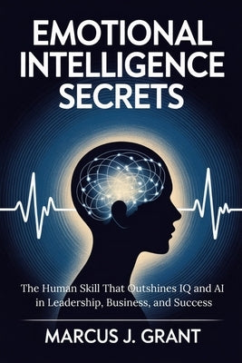 Emotional Intelligence Secrets: The Human Skill That Outshines IQ and AI in Leadership, Business, and Success by Grant, Marcus J.