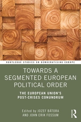 Towards a Segmented European Political Order: The European Union's Post-crises Conundrum by Bátora, Jozef