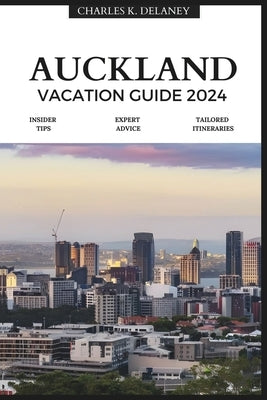 Auckland Vacation Guide 2024: An Insider's Guide to New Zealand's Urban Gem (with Essential Tips for First-Timers, What to Do, Where to Stay, and a by K. Delaney, Charles