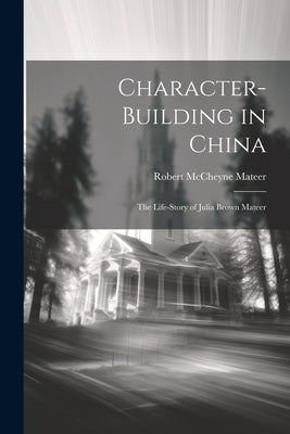 Character-building in China: The Life-story of Julia Brown Mateer by Mateer, Robert McCheyne