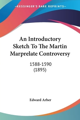 An Introductory Sketch To The Martin Marprelate Controversy: 1588-1590 (1895) by Arber, Edward