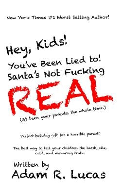 Hey, Kids! You've Been Lied to: Santa's Not F***ing Real! by Lucas, Adam R.